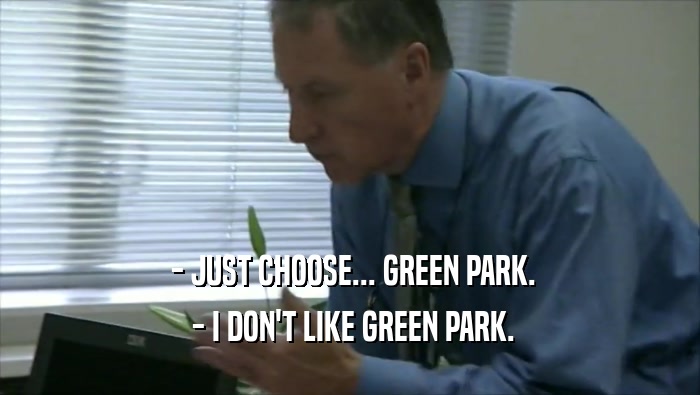  - JUST CHOOSE... GREEN PARK.  - I DON'T LIKE GREEN PARK. 