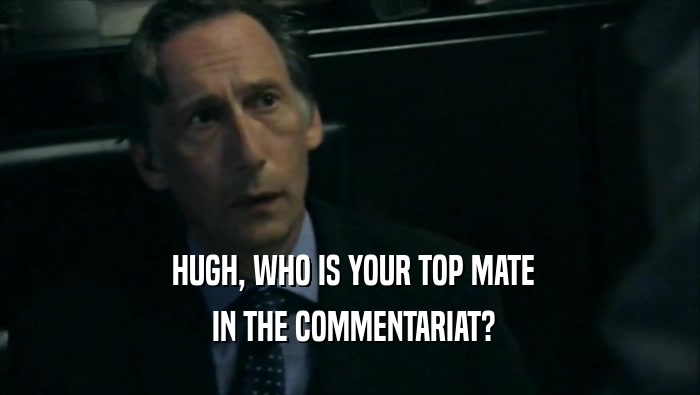  HUGH, WHO IS YOUR TOP MATE  IN THE COMMENTARIAT? 
