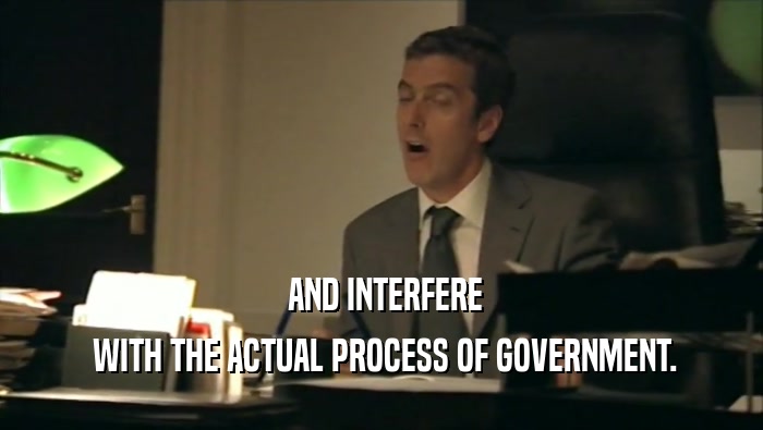  AND INTERFERE  WITH THE ACTUAL PROCESS OF GOVERNMENT. 