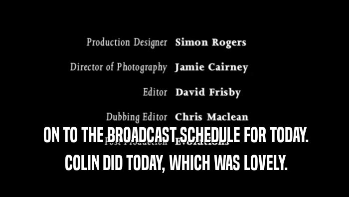  ON TO THE BROADCAST SCHEDULE FOR TODAY.
  COLIN DID TODAY, WHICH WAS LOVELY.
 