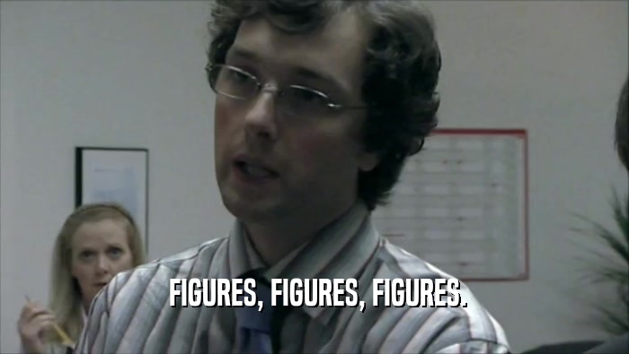  FIGURES, FIGURES, FIGURES.  