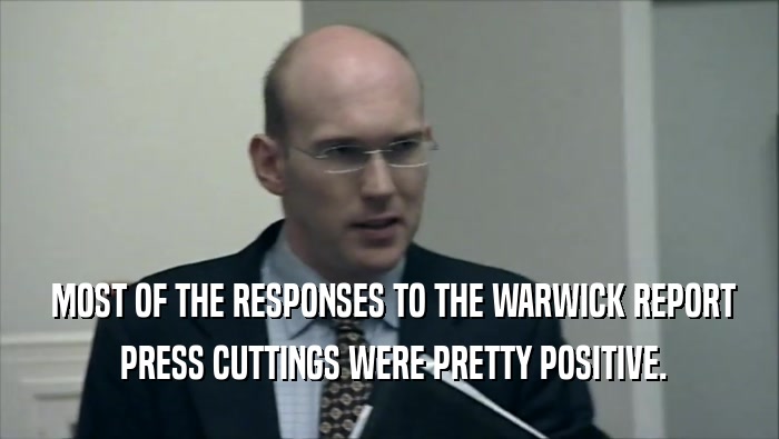  MOST OF THE RESPONSES TO THE WARWICK REPORT
  PRESS CUTTINGS WERE PRETTY POSITIVE.
 