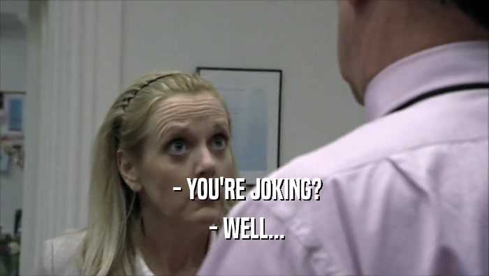  - YOU'RE JOKING?  - WELL... 