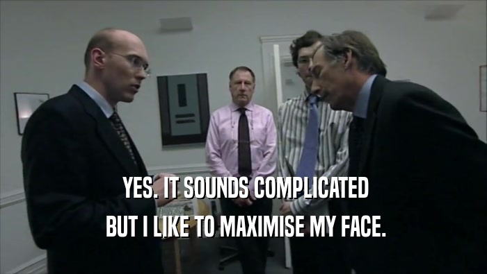  YES. IT SOUNDS COMPLICATED  BUT I LIKE TO MAXIMISE MY FACE. 