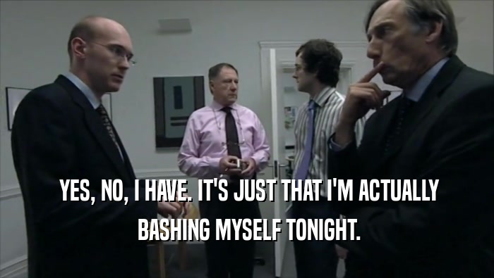  YES, NO, I HAVE. IT'S JUST THAT I'M ACTUALLY  BASHING MYSELF TONIGHT. 