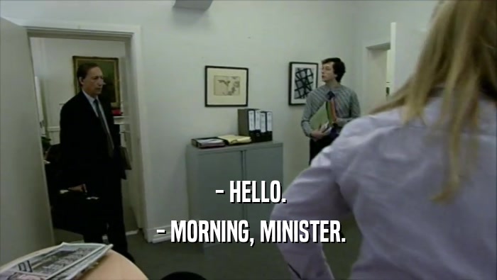  - HELLO.
  - MORNING, MINISTER.
 