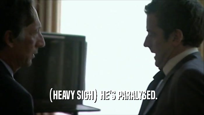  (HEAVY SIGH) HE'S PARALYSED.  