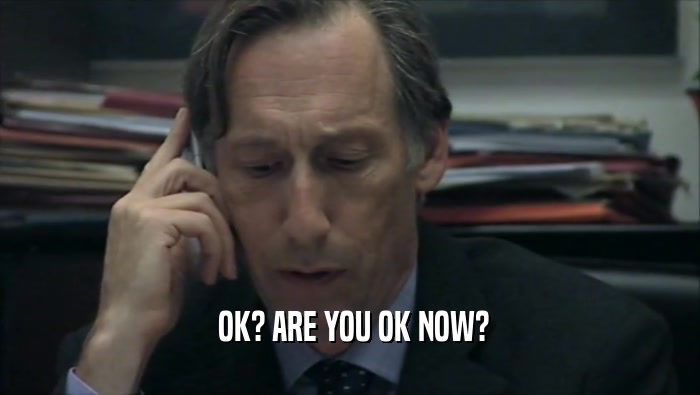  OK? ARE YOU OK NOW?  
