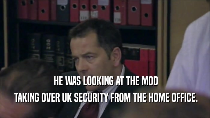  HE WAS LOOKING AT THE MOD  TAKING OVER UK SECURITY FROM THE HOME OFFICE. 