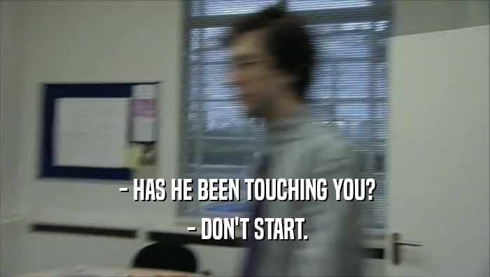  - HAS HE BEEN TOUCHING YOU?  - DON'T START. 