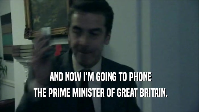  AND NOW I'M GOING TO PHONE  THE PRIME MINISTER OF GREAT BRITAIN. 