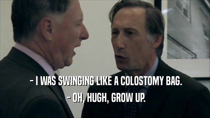  - I WAS SWINGING LIKE A COLOSTOMY BAG.  - OH, HUGH, GROW UP. 