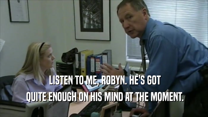  LISTEN TO ME, ROBYN. HE'S GOT  QUITE ENOUGH ON HIS MIND AT THE MOMENT. 