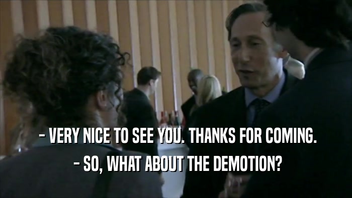  - VERY NICE TO SEE YOU. THANKS FOR COMING.  - SO, WHAT ABOUT THE DEMOTION? 