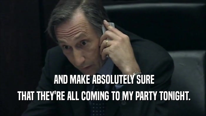  AND MAKE ABSOLUTELY SURE  THAT THEY'RE ALL COMING TO MY PARTY TONIGHT. 