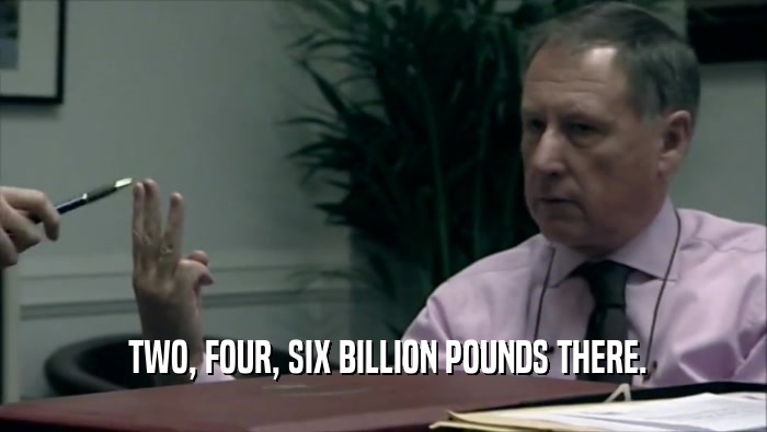  TWO, FOUR, SIX BILLION POUNDS THERE.  