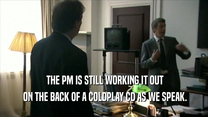  THE PM IS STILL WORKING IT OUT  ON THE BACK OF A COLDPLAY CD AS WE SPEAK. 
