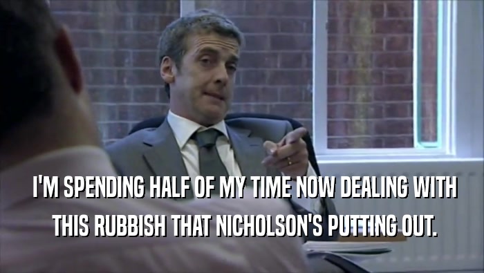 I'M SPENDING HALF OF MY TIME NOW DEALING WITH  THIS RUBBISH THAT NICHOLSON'S PUTTING OUT. 