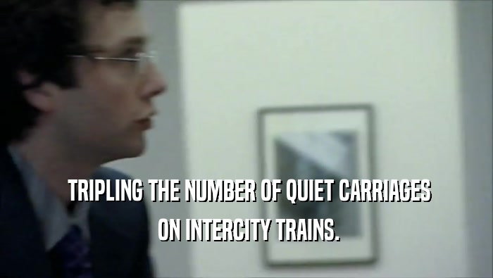  TRIPLING THE NUMBER OF QUIET CARRIAGES  ON INTERCITY TRAINS. 
