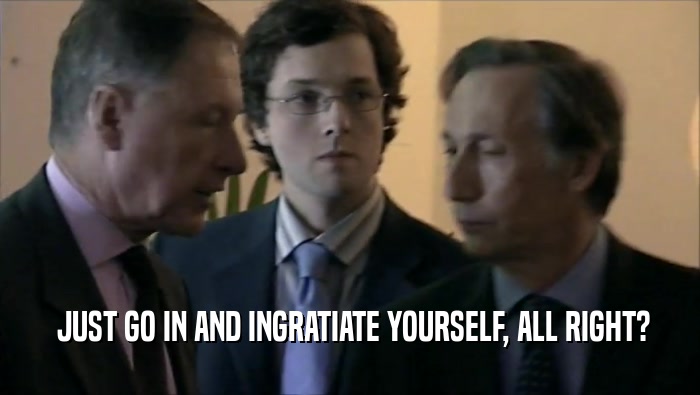  JUST GO IN AND INGRATIATE YOURSELF, ALL RIGHT?  