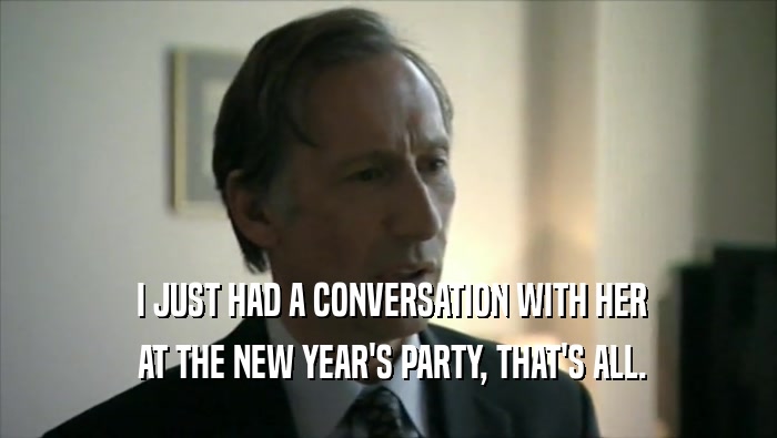  I JUST HAD A CONVERSATION WITH HER  AT THE NEW YEAR'S PARTY, THAT'S ALL. 