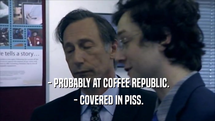  - PROBABLY AT COFFEE REPUBLIC.  - COVERED IN PISS. 