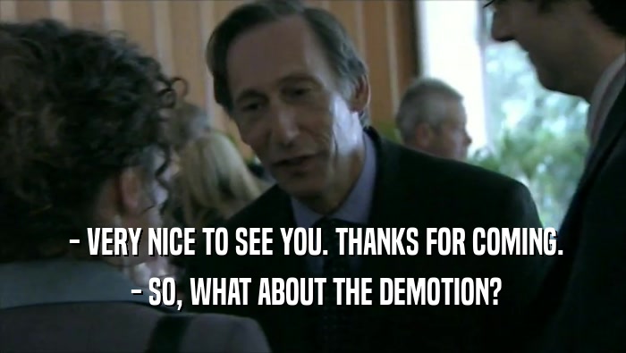  - VERY NICE TO SEE YOU. THANKS FOR COMING.  - SO, WHAT ABOUT THE DEMOTION? 
