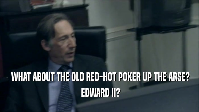  WHAT ABOUT THE OLD RED-HOT POKER UP THE ARSE?  EDWARD II? 