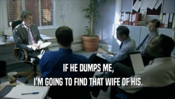  IF HE DUMPS ME,  I'M GOING TO FIND THAT WIFE OF HIS. 