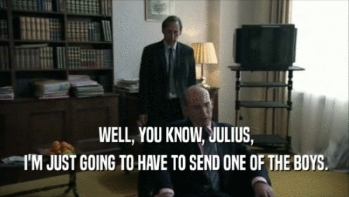  WELL, YOU KNOW, JULIUS,  I'M JUST GOING TO HAVE TO SEND ONE OF THE BOYS. 