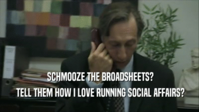  SCHMOOZE THE BROADSHEETS?  TELL THEM HOW I LOVE RUNNING SOCIAL AFFAIRS? 