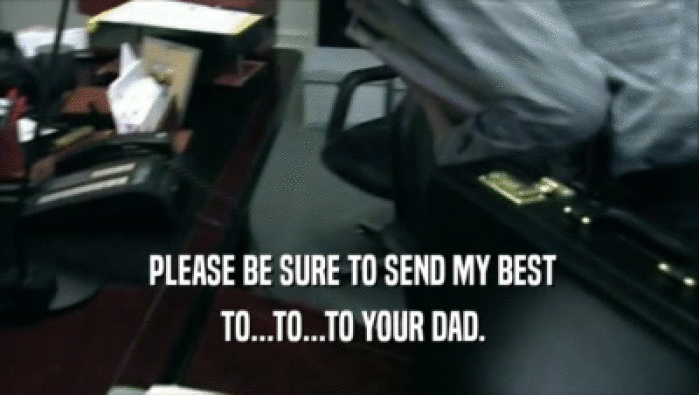  PLEASE BE SURE TO SEND MY BEST
  TO...TO...TO YOUR DAD.
 