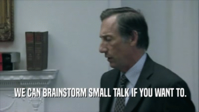  WE CAN BRAINSTORM SMALL TALK IF YOU WANT TO.  