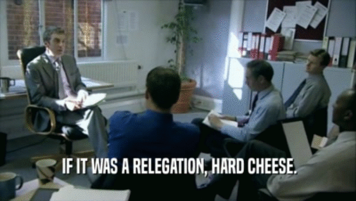  IF IT WAS A RELEGATION, HARD CHEESE.  