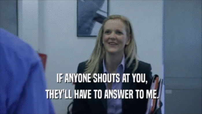  IF ANYONE SHOUTS AT YOU,  THEY'LL HAVE TO ANSWER TO ME. 