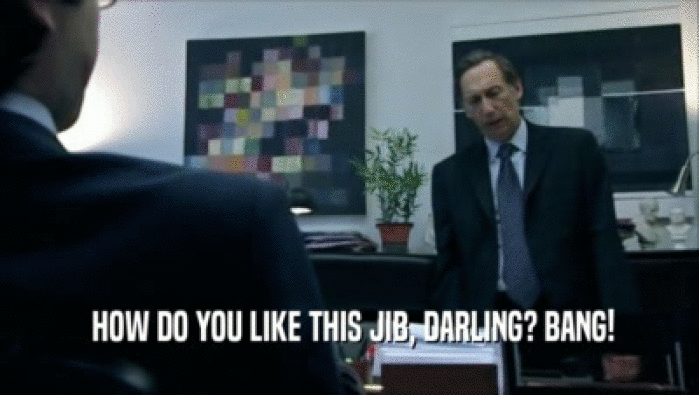  HOW DO YOU LIKE THIS JIB, DARLING? BANG!  