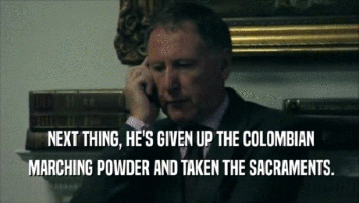  NEXT THING, HE'S GIVEN UP THE COLOMBIAN  MARCHING POWDER AND TAKEN THE SACRAMENTS. 