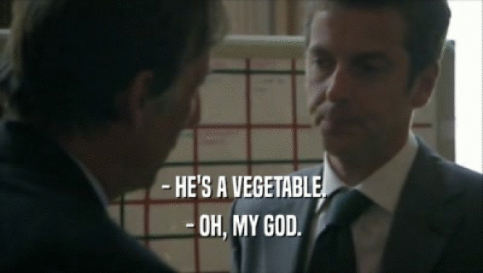  - HE'S A VEGETABLE.  - OH, MY GOD. 