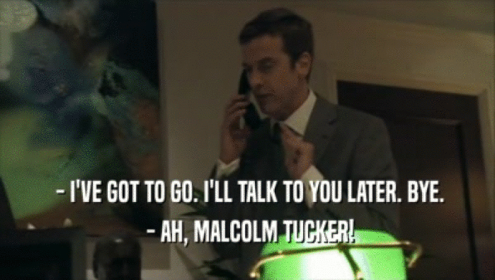  - I'VE GOT TO GO. I'LL TALK TO YOU LATER. BYE.
  - AH, MALCOLM TUCKER!
 