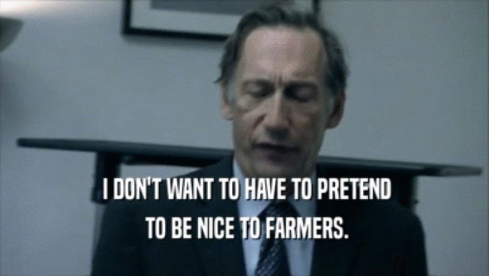  I DON'T WANT TO HAVE TO PRETEND
  TO BE NICE TO FARMERS.
 