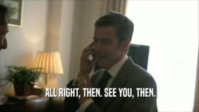  ALL RIGHT, THEN. SEE YOU, THEN.  