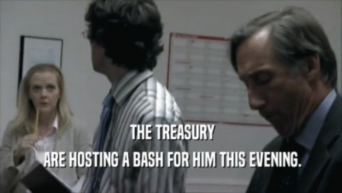  THE TREASURY  ARE HOSTING A BASH FOR HIM THIS EVENING. 