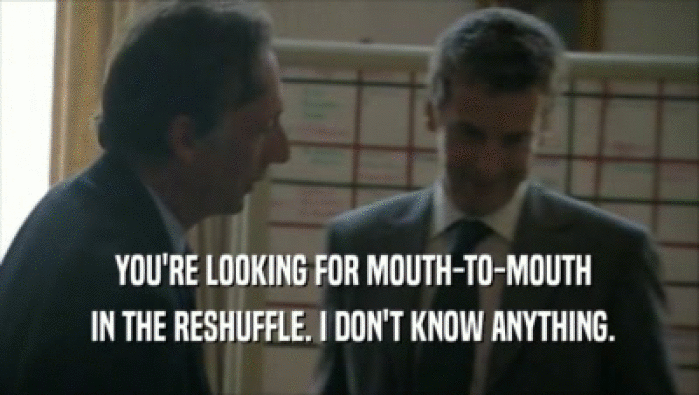  YOU'RE LOOKING FOR MOUTH-TO-MOUTH  IN THE RESHUFFLE. I DON'T KNOW ANYTHING. 
