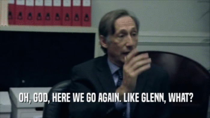  OH, GOD, HERE WE GO AGAIN. LIKE GLENN, WHAT?  