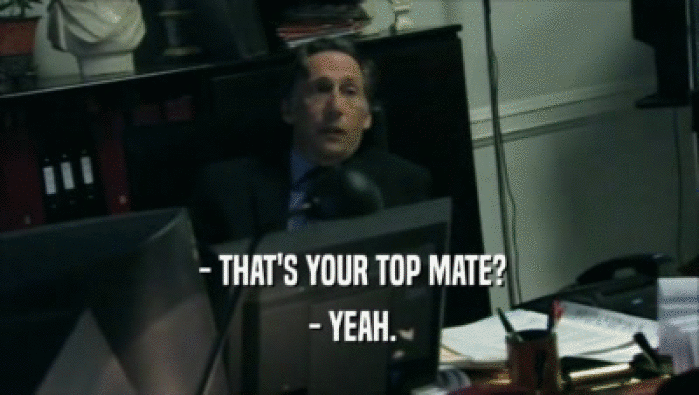  - THAT'S YOUR TOP MATE?  - YEAH. 