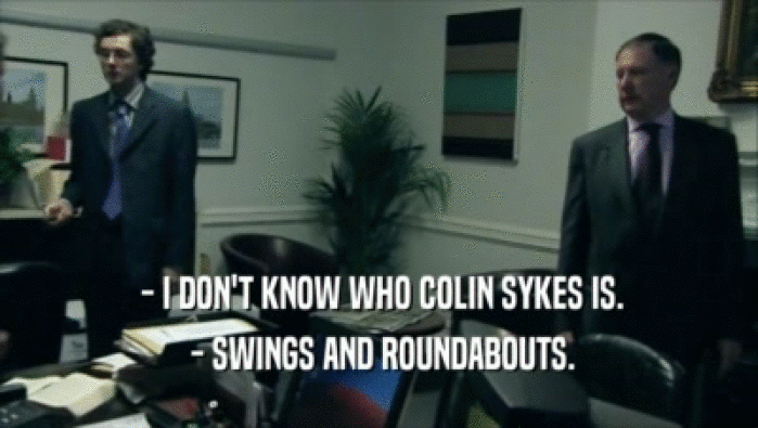  - I DON'T KNOW WHO COLIN SYKES IS.
  - SWINGS AND ROUNDABOUTS.
 