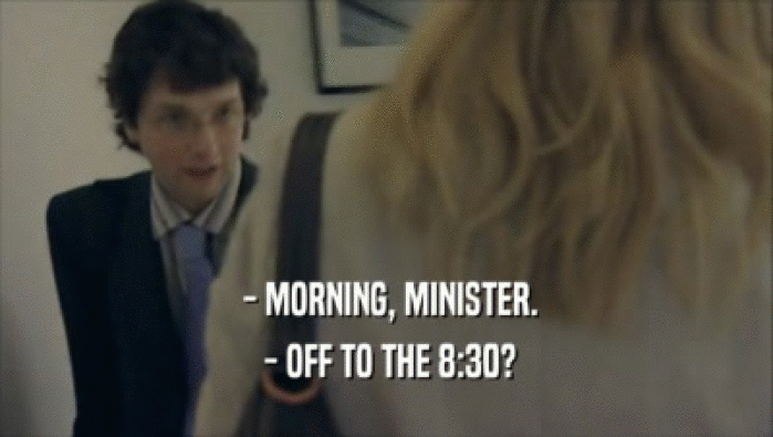  - MORNING, MINISTER.
  - OFF TO THE 8:30?
 