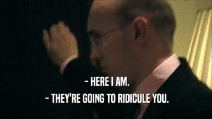  - HERE I AM.  - THEY'RE GOING TO RIDICULE YOU. 