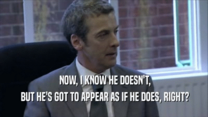  NOW, I KNOW HE DOESN'T,  BUT HE'S GOT TO APPEAR AS IF HE DOES, RIGHT? 