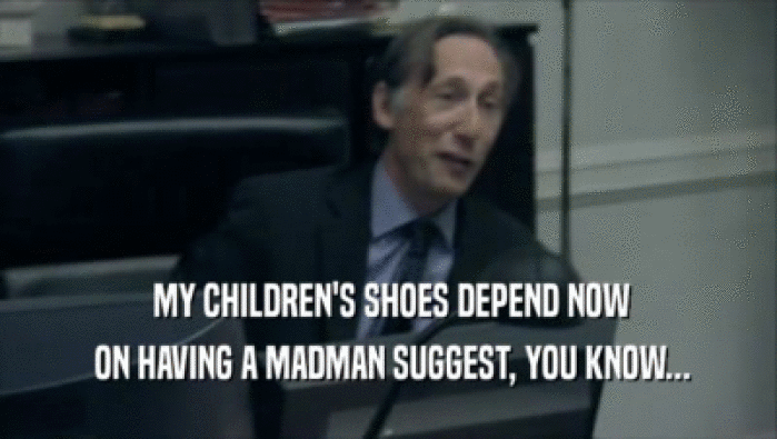  MY CHILDREN'S SHOES DEPEND NOW
  ON HAVING A MADMAN SUGGEST, YOU KNOW...
 